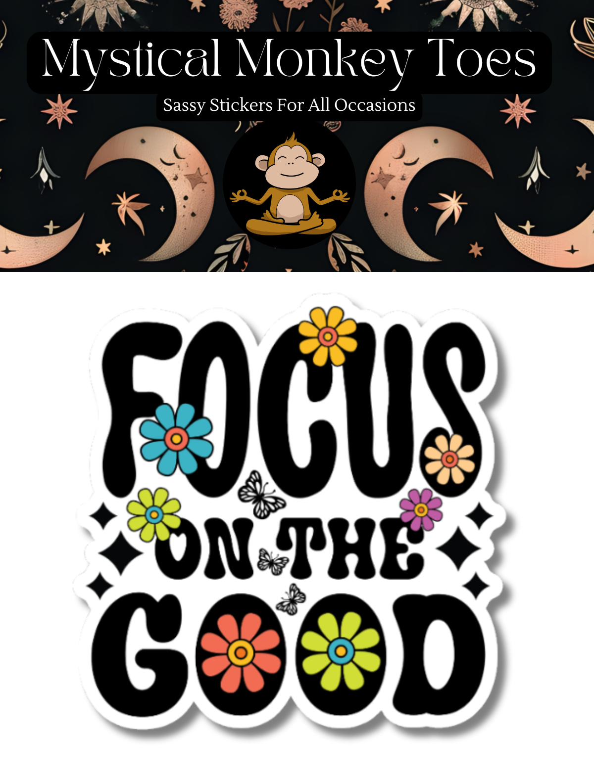 A logo with a smiling monkey above Mystical Monkey Toes and Sassy Stickers For All Occasions. Below is the Focus On The Good Sticker—waterproof vinyl, motivational, with colorful flowers and butterflies.